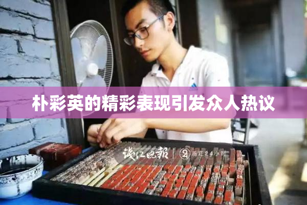 朴彩英的精彩表现引发众人热议