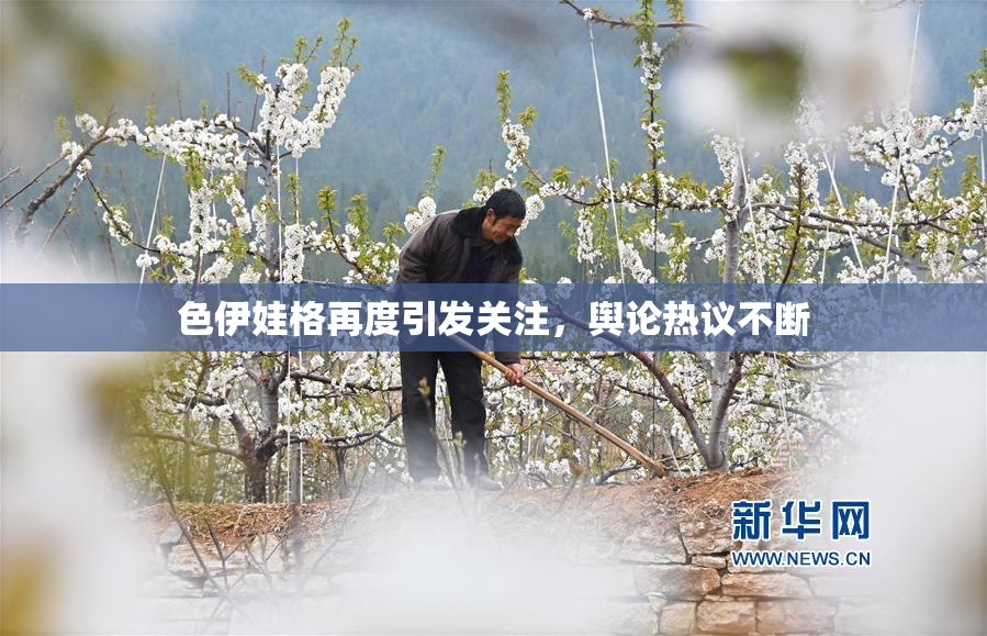 色伊娃格再度引发关注，舆论热议不断