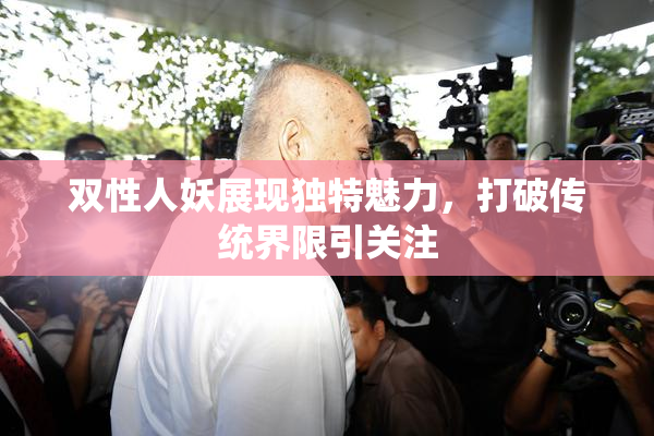 双性人妖展现独特魅力，打破传统界限引关注