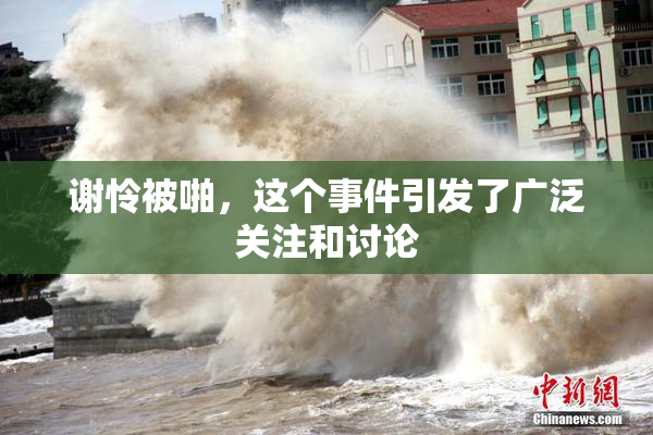 谢怜被啪，这个事件引发了广泛关注和讨论
