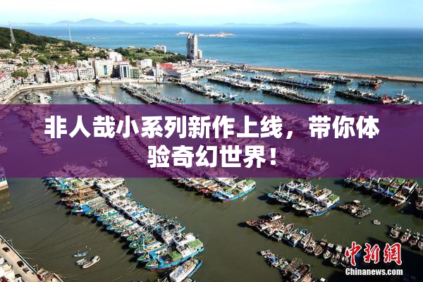 非人哉小系列新作上线，带你体验奇幻世界！