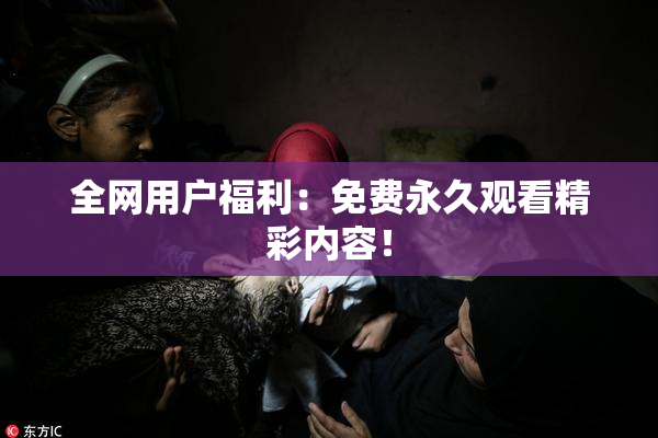 全网用户福利：免费永久观看精彩内容！