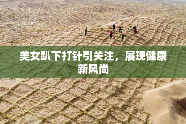 美女趴下打针引关注，展现健康新风尚