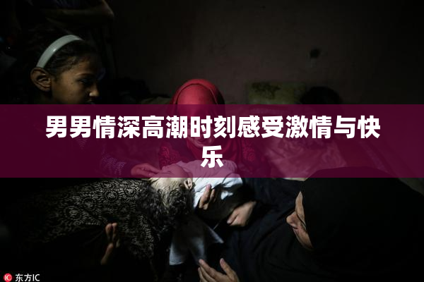 男男情深高潮时刻感受激情与快乐