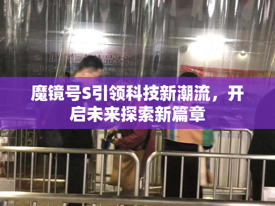 魔镜号S引领科技新潮流，开启未来探索新篇章