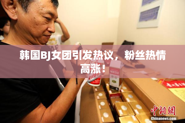 韩国BJ女团引发热议，粉丝热情高涨！