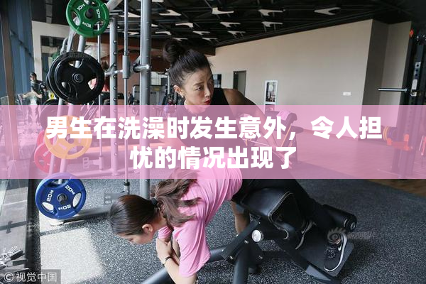 男生在洗澡时发生意外，令人担忧的情况出现了