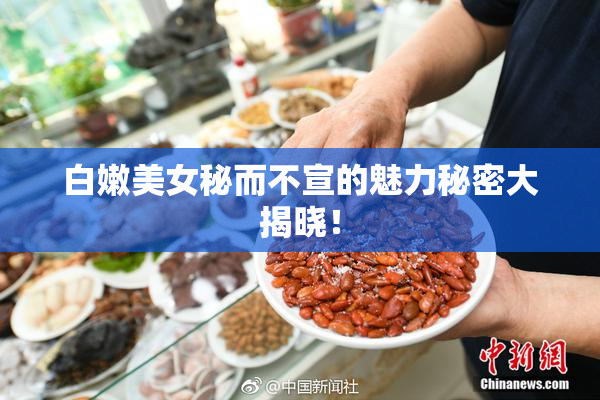 白嫩美女秘而不宣的魅力秘密大揭晓！