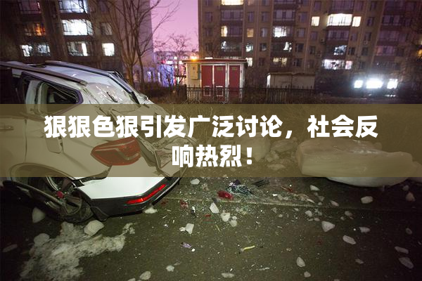 狠狠色狠引发广泛讨论，社会反响热烈！