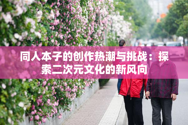 同人本子的创作热潮与挑战：探索二次元文化的新风向