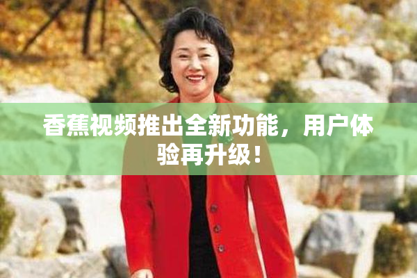 香蕉视频推出全新功能，用户体验再升级！