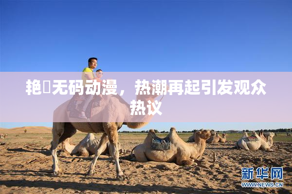 艳鉧无码动漫，热潮再起引发观众热议