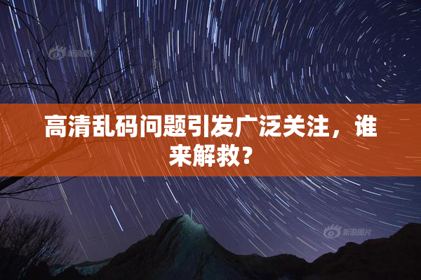 高清乱码问题引发广泛关注，谁来解救？