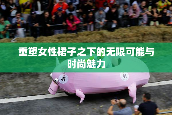 重塑女性裙子之下的无限可能与时尚魅力