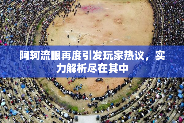 阿轲流眼再度引发玩家热议，实力解析尽在其中