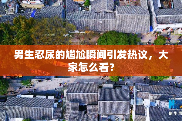 男生忍尿的尴尬瞬间引发热议，大家怎么看？