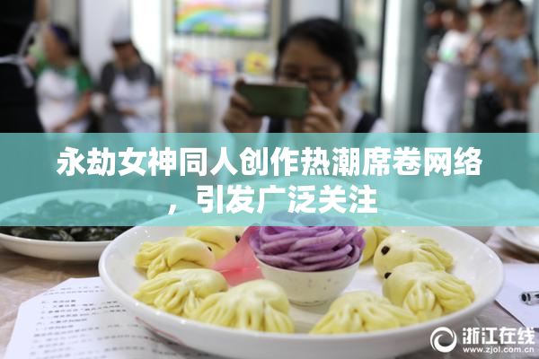 永劫女神同人创作热潮席卷网络，引发广泛关注