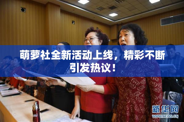 萌萝社全新活动上线，精彩不断引发热议！