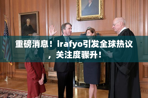 重磅消息！irafyo引发全球热议，关注度骤升！