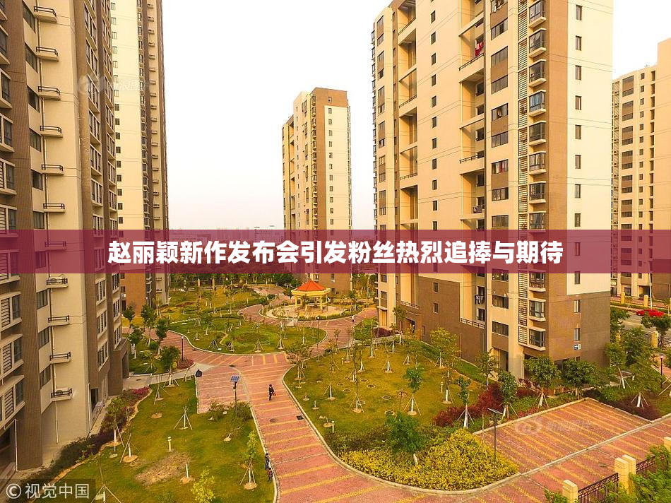 赵丽颖新作发布会引发粉丝热烈追捧与期待