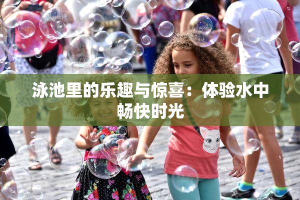 泳池里的乐趣与惊喜：体验水中畅快时光