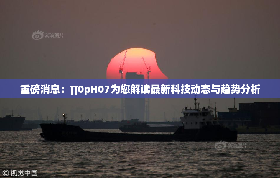重磅消息：∏0pH07为您解读最新科技动态与趋势分析