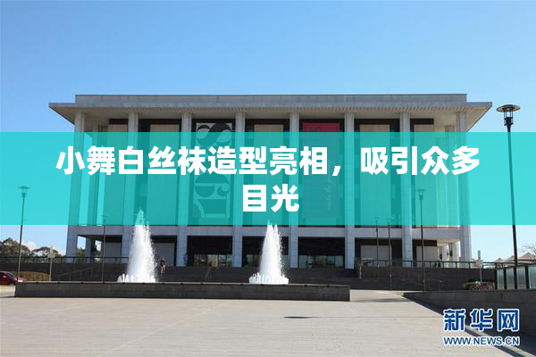 小舞白丝袜造型亮相，吸引众多目光