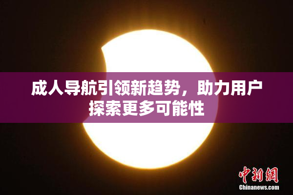 成人导航引领新趋势，助力用户探索更多可能性