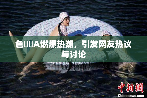 色妺妺A燃爆热潮，引发网友热议与讨论