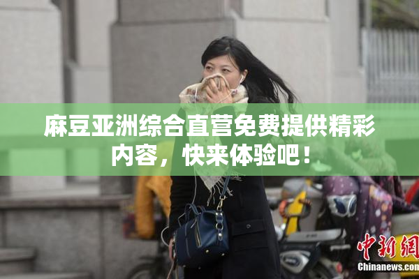 麻豆亚洲综合直营免费提供精彩内容，快来体验吧！