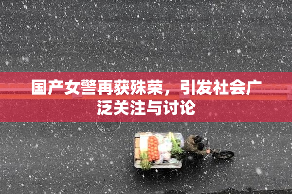 国产女警再获殊荣，引发社会广泛关注与讨论