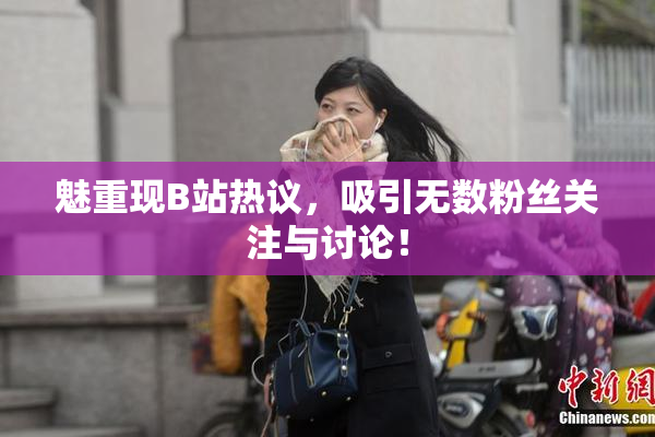 魅重现B站热议，吸引无数粉丝关注与讨论！