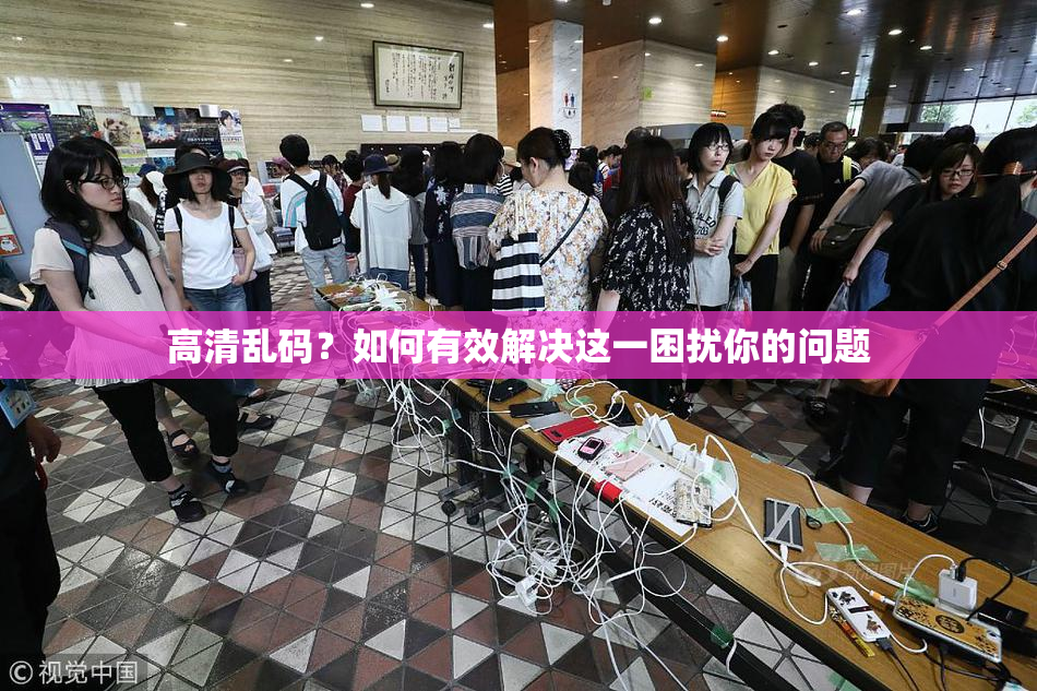 高清乱码？如何有效解决这一困扰你的问题