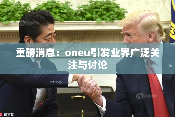重磅消息：oneu引发业界广泛关注与讨论