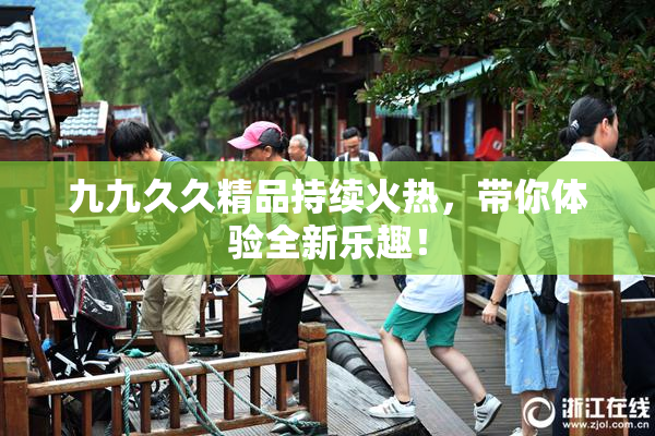 九九久久精品持续火热，带你体验全新乐趣！
