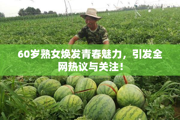 60岁熟女焕发青春魅力，引发全网热议与关注！