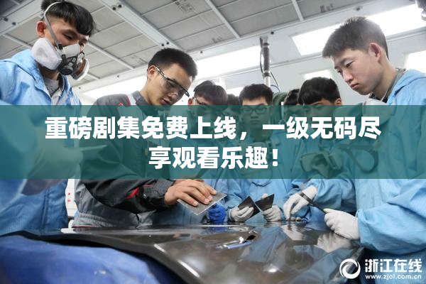 重磅剧集免费上线，一级无码尽享观看乐趣！