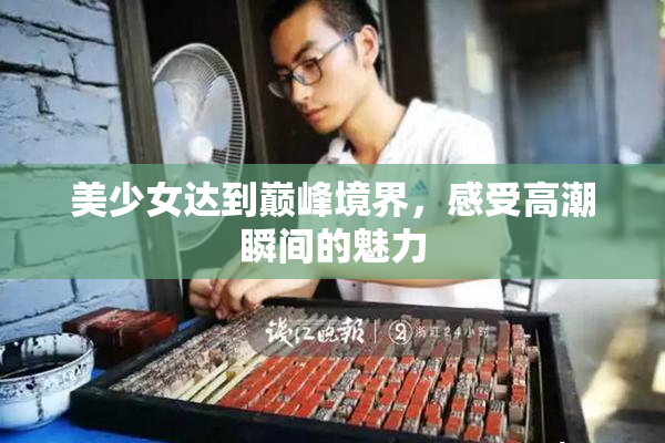 美少女达到巅峰境界，感受高潮瞬间的魅力