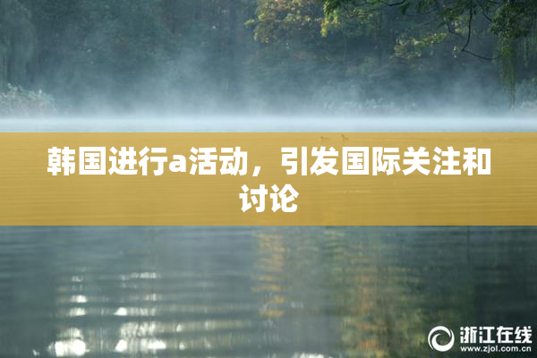 韩国进行a活动，引发国际关注和讨论