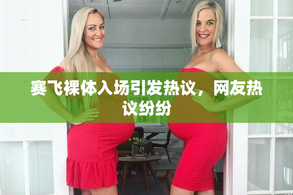 赛飞裸体入场引发热议，网友热议纷纷