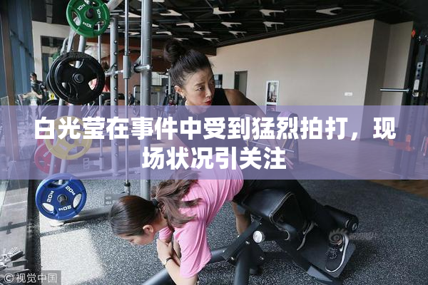 白光莹在事件中受到猛烈拍打，现场状况引关注
