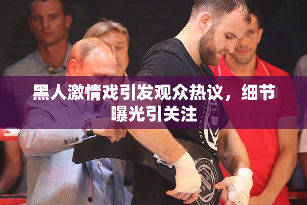 黑人激情戏引发观众热议，细节曝光引关注