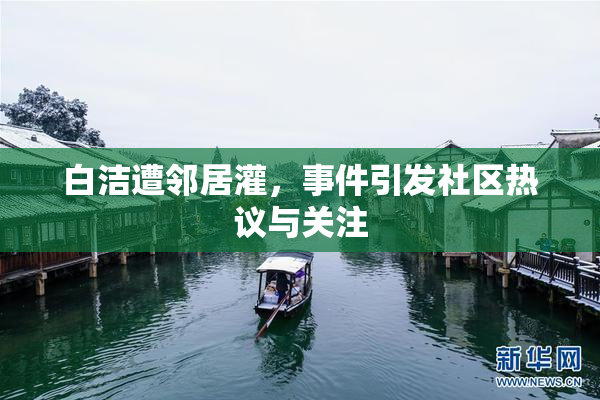 白洁遭邻居灌，事件引发社区热议与关注