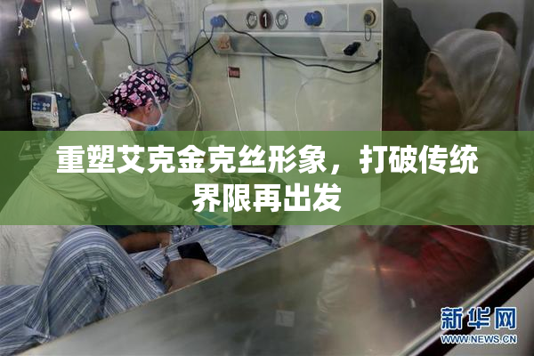 重塑艾克金克丝形象，打破传统界限再出发