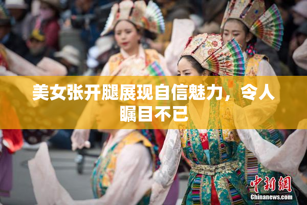 美女张开腿展现自信魅力，令人瞩目不已
