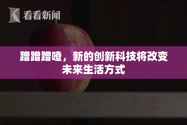 蹭蹭蹭噔，新的创新科技将改变未来生活方式