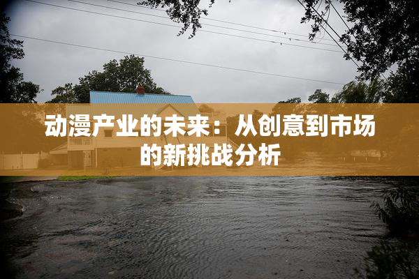 动漫产业的未来：从创意到市场的新挑战分析