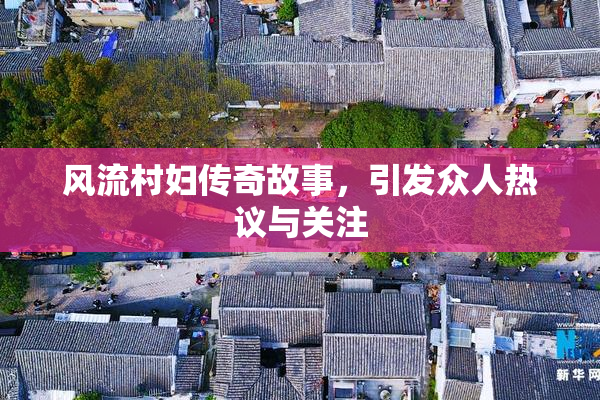 风流村妇传奇故事，引发众人热议与关注