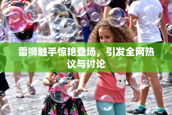 雷狮触手惊艳登场，引发全网热议与讨论