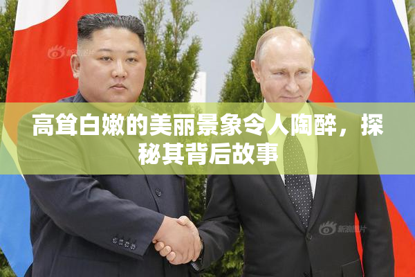 高耸白嫩的美丽景象令人陶醉，探秘其背后故事